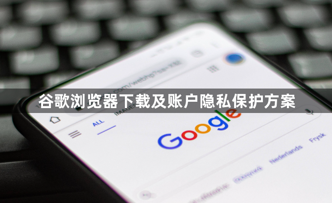 谷歌浏览器下载及账户隐私保护方案1