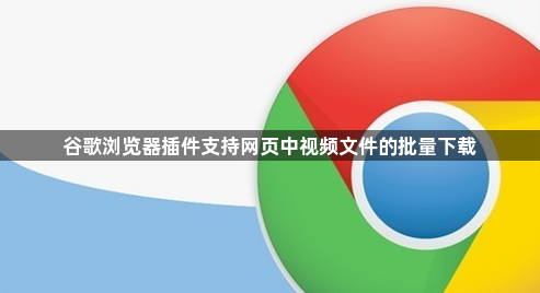 谷歌浏览器插件支持网页中视频文件的批量下载1
