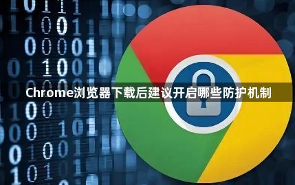 Chrome浏览器下载后建议开启哪些防护机制1