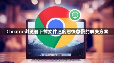 Chrome浏览器下载文件速度忽快忽慢的解决方案1