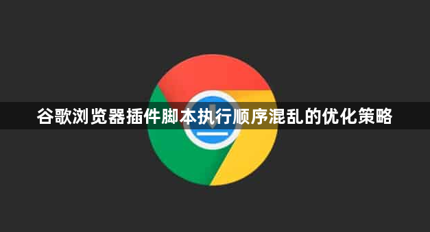 谷歌浏览器插件脚本执行顺序混乱的优化策略1