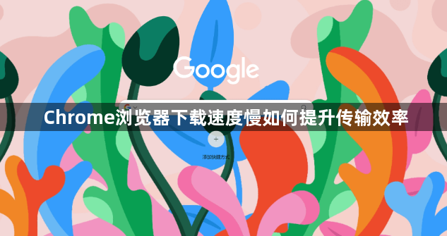 Chrome浏览器下载速度慢如何提升传输效率1