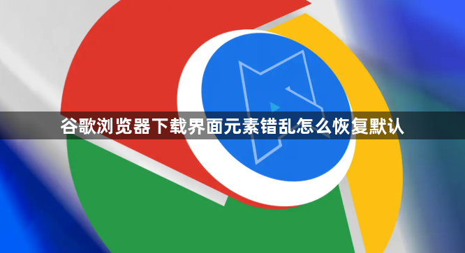 谷歌浏览器下载界面元素错乱怎么恢复默认1