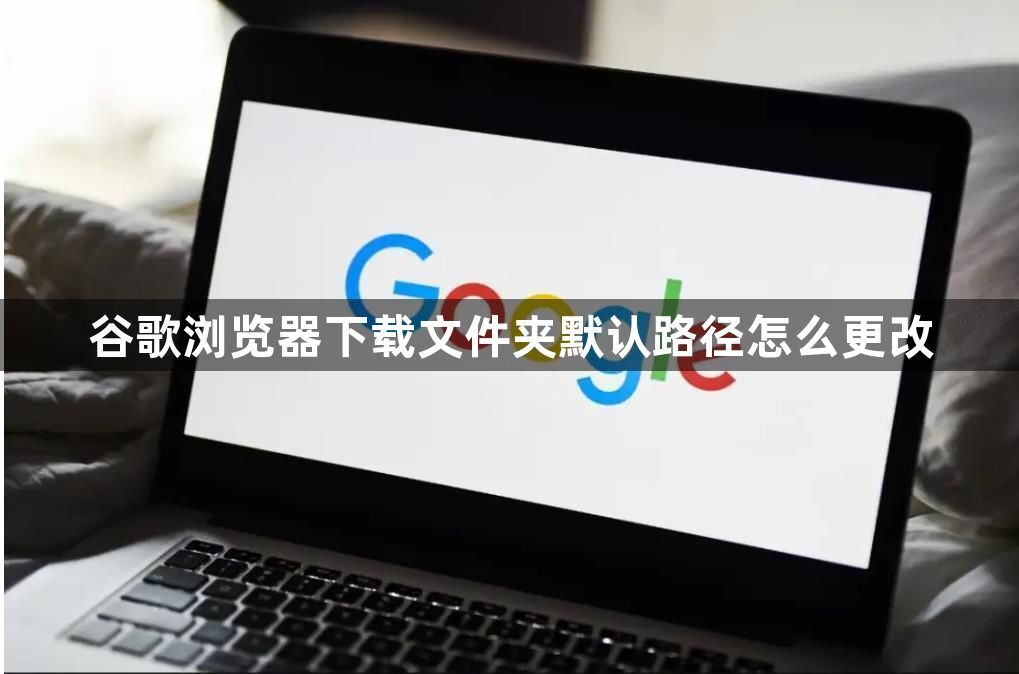 谷歌浏览器下载文件夹默认路径怎么更改1