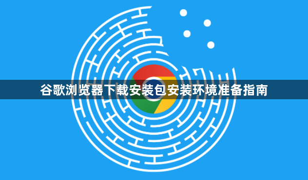 谷歌浏览器下载安装包安装环境准备指南1