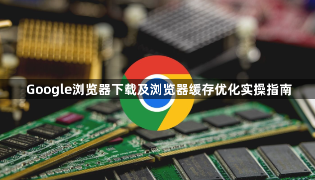Google浏览器下载及浏览器缓存优化实操指南1