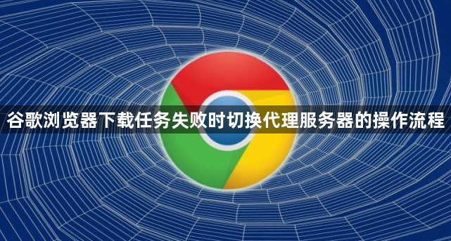 谷歌浏览器下载任务失败时切换代理服务器的操作流程1