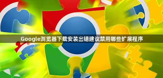 Google浏览器下载安装出错建议禁用哪些扩展程序1