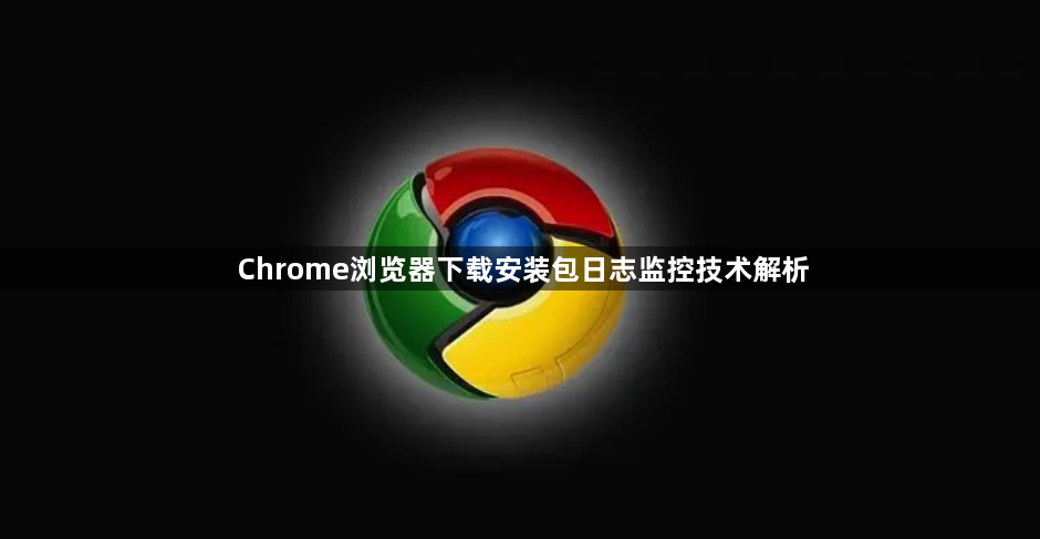Chrome浏览器下载安装包日志监控技术解析1