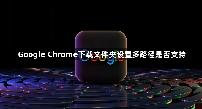 Google Chrome下载文件夹设置多路径是否支持1
