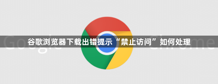 谷歌浏览器下载出错提示“禁止访问”如何处理1