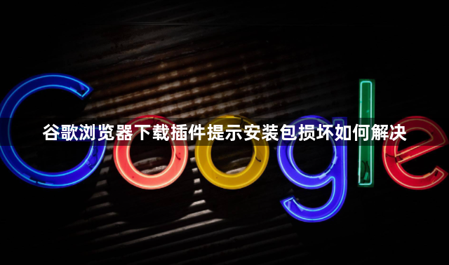 谷歌浏览器下载插件提示安装包损坏如何解决1