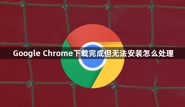 Google Chrome下载完成但无法安装怎么处理1