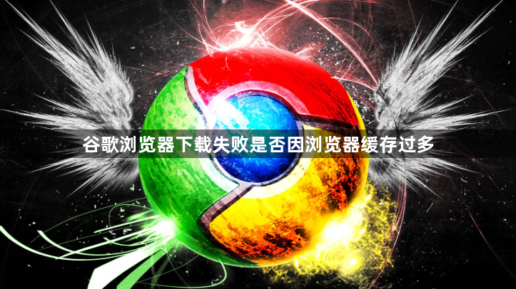 谷歌浏览器下载失败是否因浏览器缓存过多1