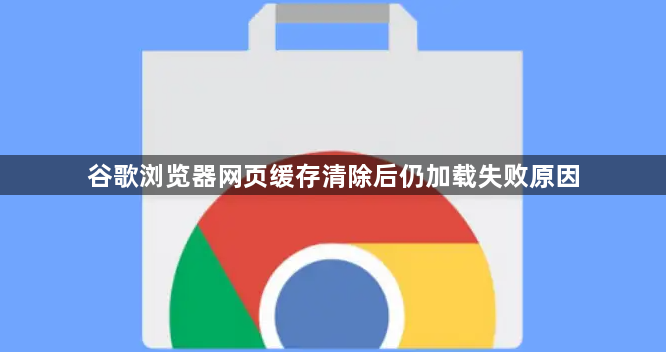 谷歌浏览器网页缓存清除后仍加载失败原因1