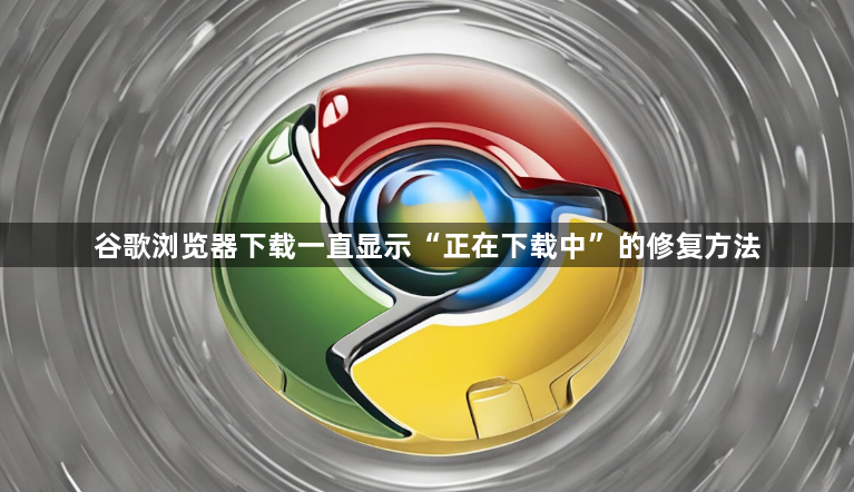 谷歌浏览器下载一直显示“正在下载中”的修复方法1