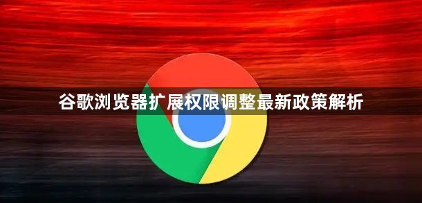 谷歌浏览器扩展权限调整最新政策解析1