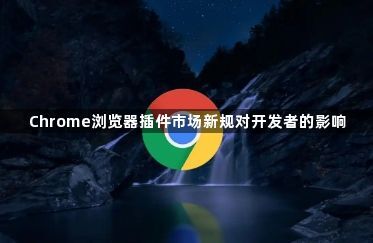 Chrome浏览器插件市场新规对开发者的影响1