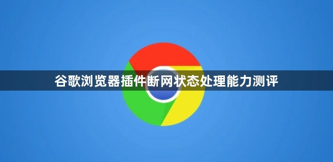谷歌浏览器插件断网状态处理能力测评1