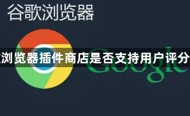 谷歌浏览器插件商店是否支持用户评分机制1