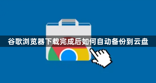 谷歌浏览器下载完成后如何自动备份到云盘1