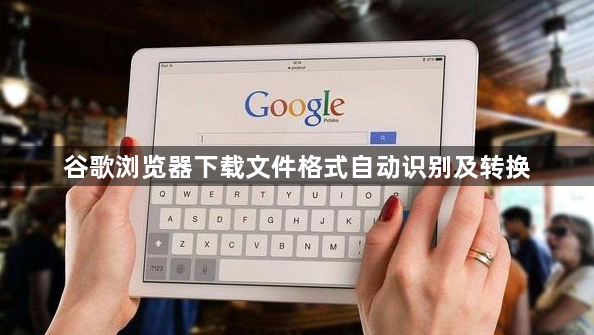 谷歌浏览器下载文件格式自动识别及转换1