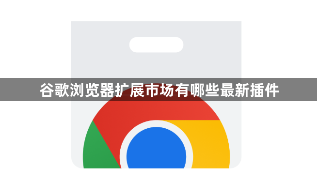 谷歌浏览器扩展市场有哪些最新插件1