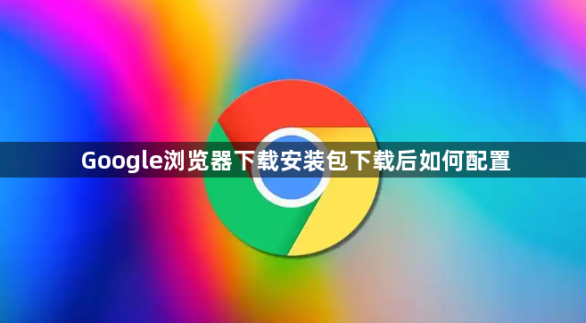 Google浏览器下载安装包下载后如何配置1