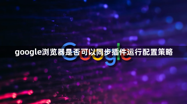 google浏览器是否可以同步插件运行配置策略1
