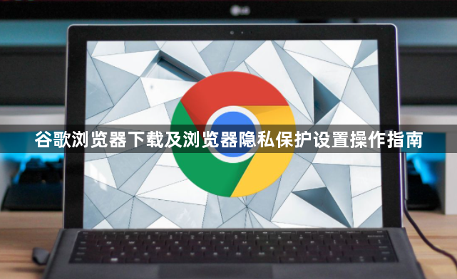 谷歌浏览器下载及浏览器隐私保护设置操作指南1