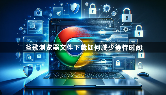 谷歌浏览器文件下载如何减少等待时间1