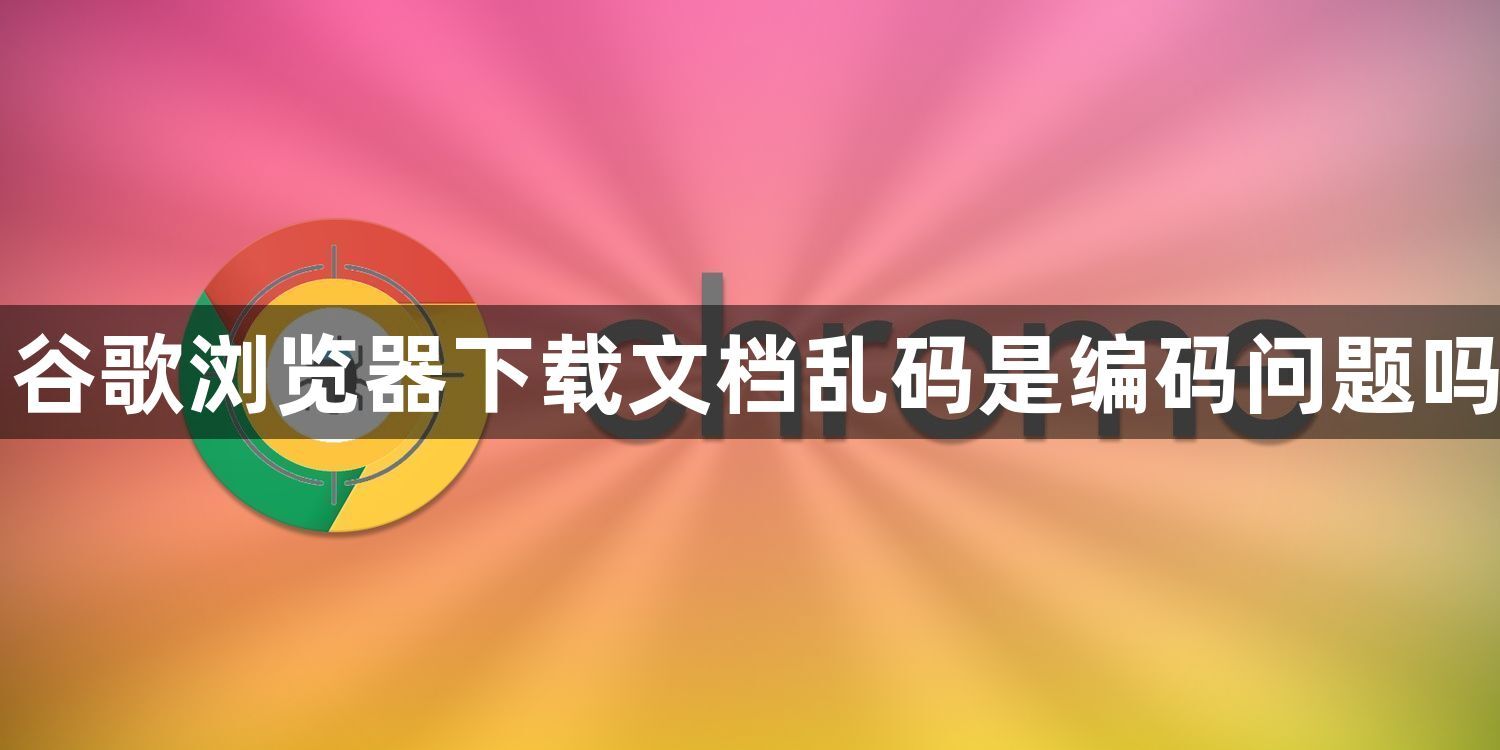 谷歌浏览器下载文档乱码是编码问题吗1