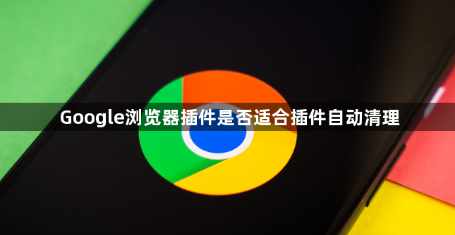 Google浏览器插件是否适合插件自动清理1