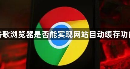谷歌浏览器是否能实现网站自动缓存功能1