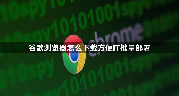 谷歌浏览器怎么下载方便IT批量部署1