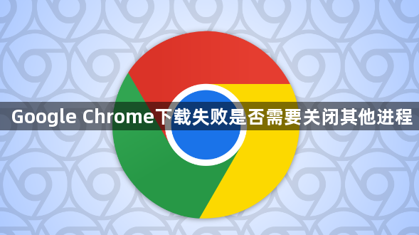 Google Chrome下载失败是否需要关闭其他进程1