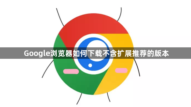 Google浏览器如何下载不含扩展推荐的版本1