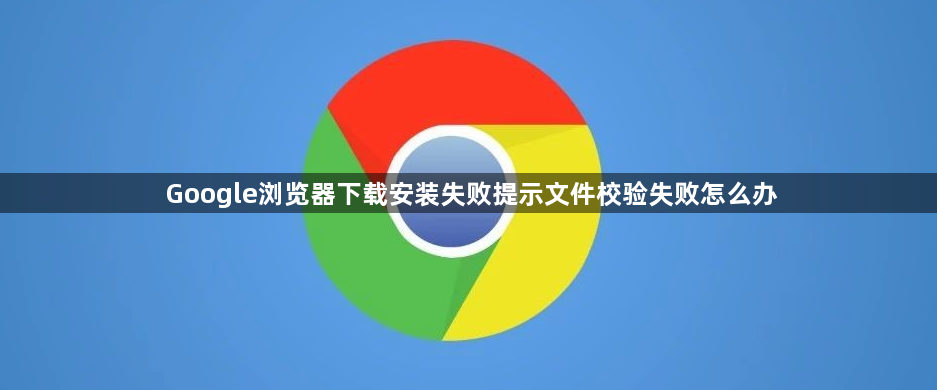 Google浏览器下载安装失败提示文件校验失败怎么办1