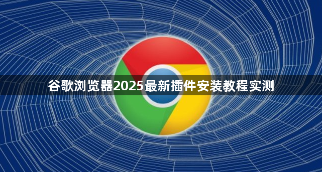 谷歌浏览器2025最新插件安装教程实测1