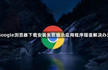 Google浏览器下载安装失败提示应用程序错误解决办法1