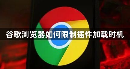 谷歌浏览器如何限制插件加载时机1