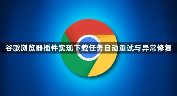 谷歌浏览器插件实现下载任务自动重试与异常修复1