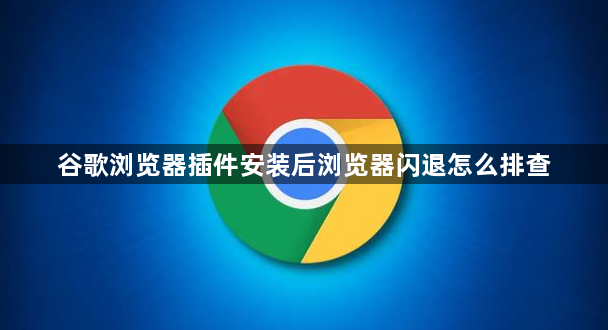 谷歌浏览器插件安装后浏览器闪退怎么排查1