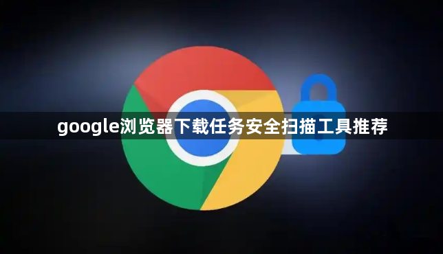 google浏览器下载任务安全扫描工具推荐1