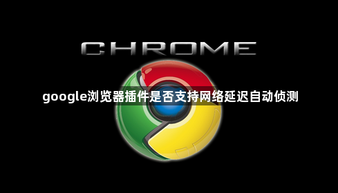 google浏览器插件是否支持网络延迟自动侦测1