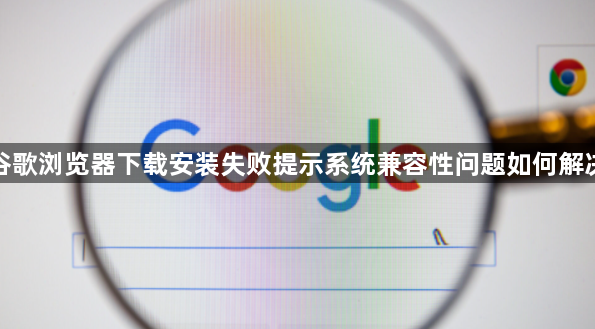 谷歌浏览器下载安装失败提示系统兼容性问题如何解决1