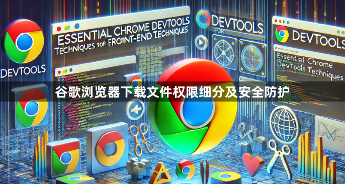 谷歌浏览器下载文件权限细分及安全防护1