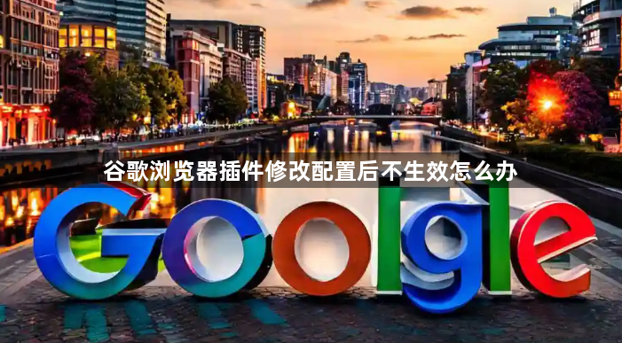 谷歌浏览器插件修改配置后不生效怎么办1