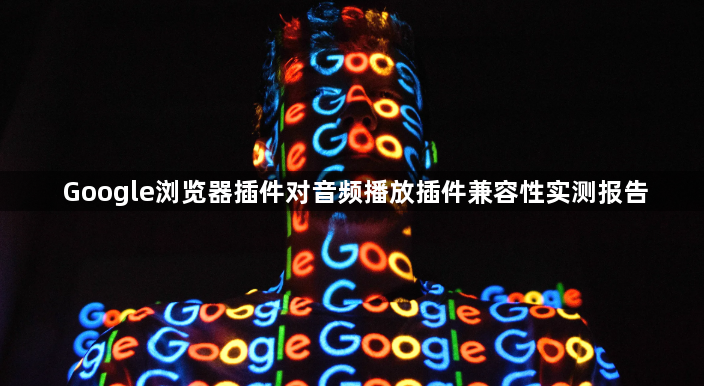 Google浏览器插件对音频播放插件兼容性实测报告1