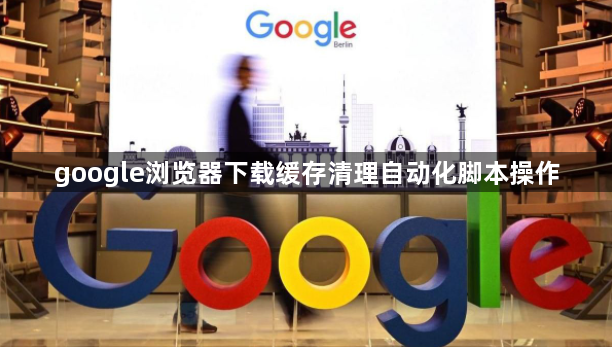 google浏览器下载缓存清理自动化脚本操作1